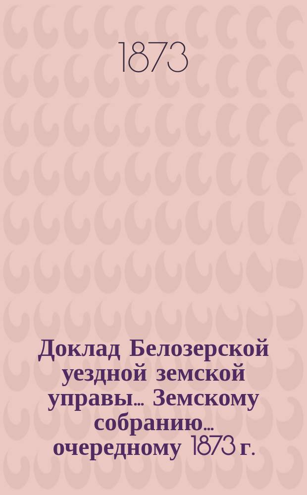 Доклад Белозерской уездной земской управы... Земскому собранию... ... очередному 1873 г. : О мерах к развитию сельскохозяйственной промышленности в уезде