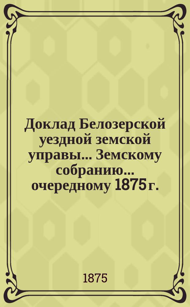 Доклад Белозерской уездной земской управы... Земскому собранию... ... очередному 1875 г. : По народному здравию