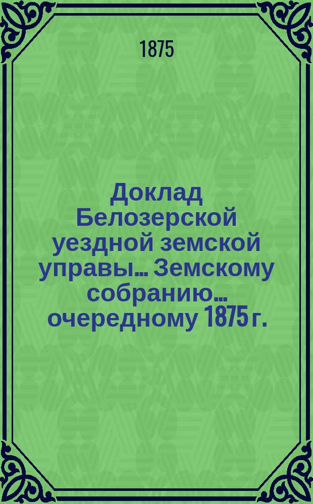 Доклад Белозерской уездной земской управы... Земскому собранию... ... очередному 1875 г. : По народному продовольствию