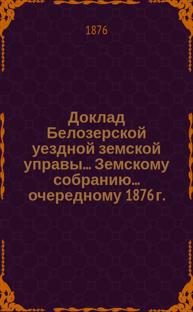 Доклад Белозерской уездной земской управы... Земскому собранию... ... очередному 1876 г.