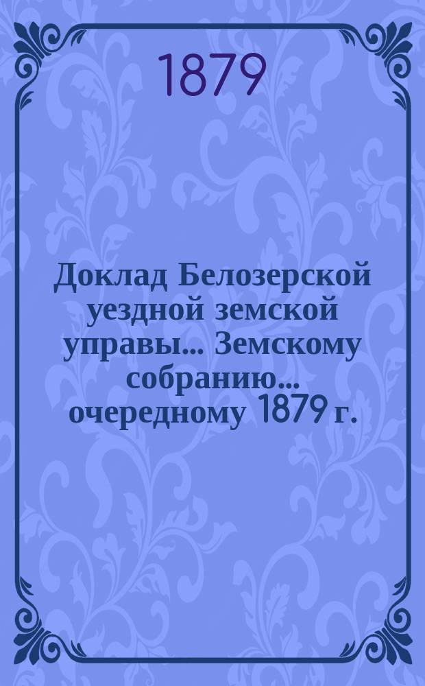 Доклад Белозерской уездной земской управы... Земскому собранию... ... очередному 1879 г. : По отчету за 1878 г.