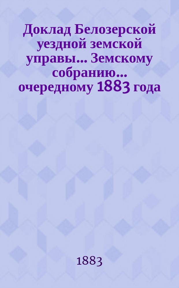 Доклад Белозерской уездной земской управы... Земскому собранию... ... очередному 1883 года : По понижению выкупных платежей с крестьян, бывших помещичьих