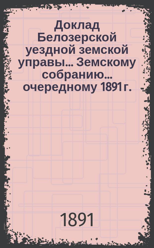 Доклад Белозерской уездной земской управы... Земскому собранию... ... очередному 1891 г. : По дорожной повинности