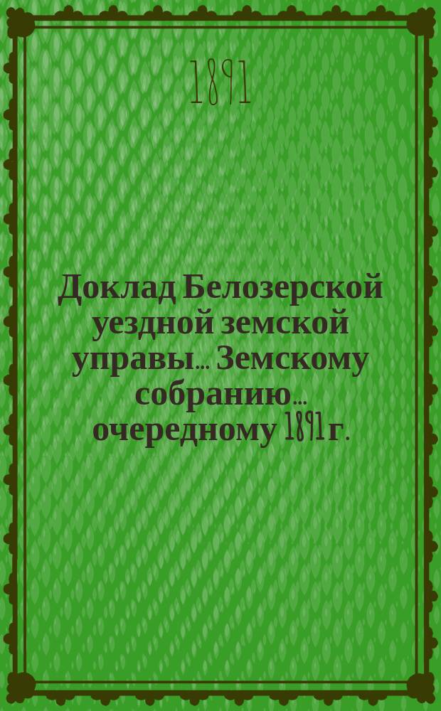 Доклад Белозерской уездной земской управы... Земскому собранию... ... очередному 1891 г. : По отчету о суммах Уездного земства за 1890 г.