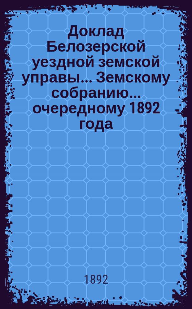 Доклад Белозерской уездной земской управы... Земскому собранию... ... очередному 1892 года : По дорожной повинности