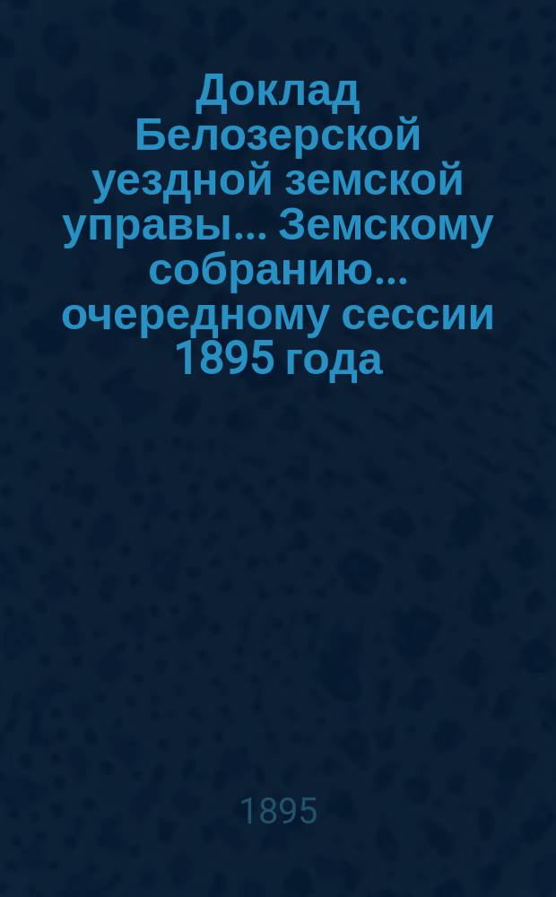 Доклад Белозерской уездной земской управы... Земскому собранию... ... очередному сессии 1895 года : О возбуждении ходатайства пред правительством об устройстве почтового сообщения между пристанью Сомина Устюжнского уезда и с. Борисово Белозерского уезда