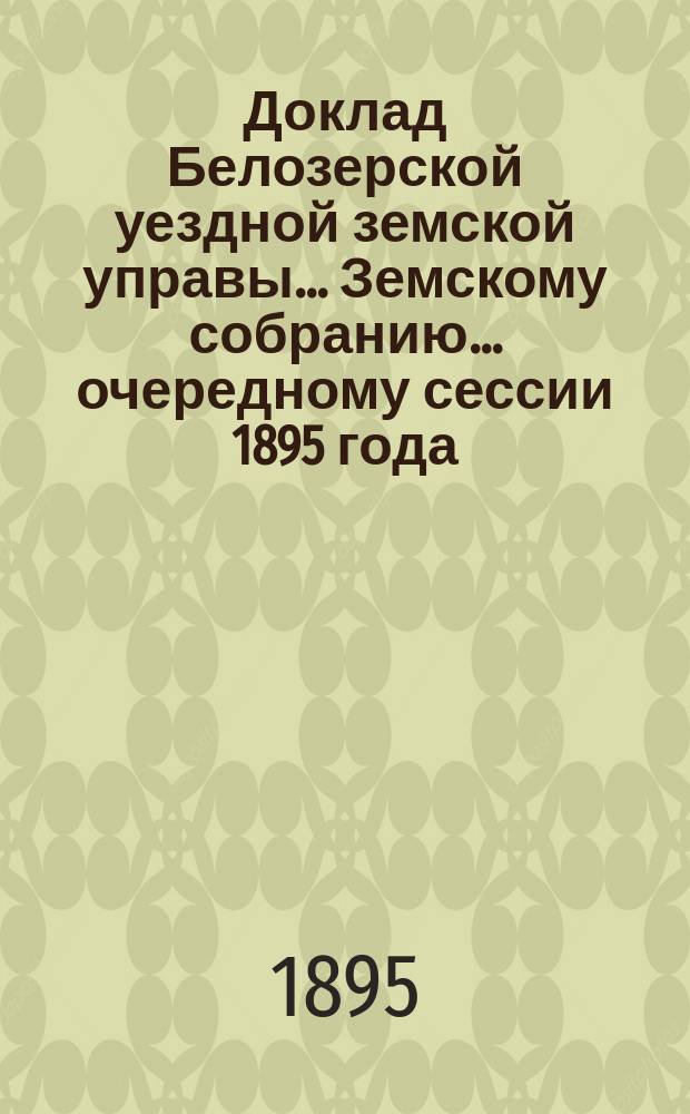 Доклад Белозерской уездной земской управы... Земскому собранию... ... очередному сессии 1895 года : По отчету о денежных суммах Уездного земства за 1894 год