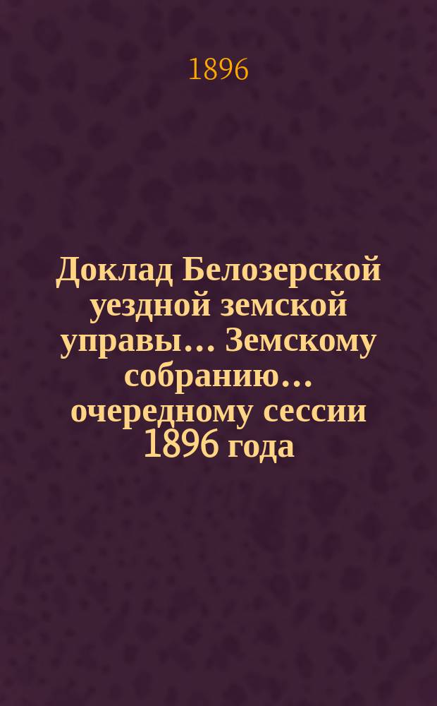 Доклад Белозерской уездной земской управы... Земскому собранию... ... очередному сессии 1896 года : По народному образованию