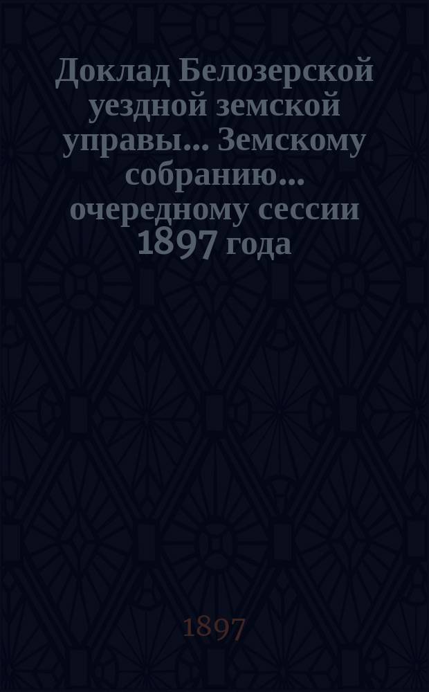 Доклад Белозерской уездной земской управы... Земскому собранию... ... очередному сессии 1897 года : О дорожных сооружениях за счет специального дорожного капитала, образовавшегося по закону 1-го июня 1895 года