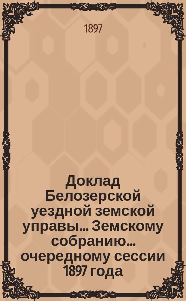 Доклад Белозерской уездной земской управы... Земскому собранию... ... очередному сессии 1897 года : По вопросу об изменении и дополнении некоторых статей Положения о земских учреждениях