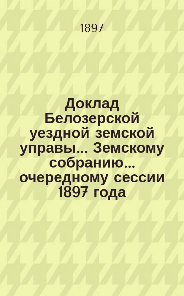 Доклад Белозерской уездной земской управы... Земскому собранию... ... очередному сессии 1897 года : По отчету о денежных суммах Уездного земства за 1896 г.