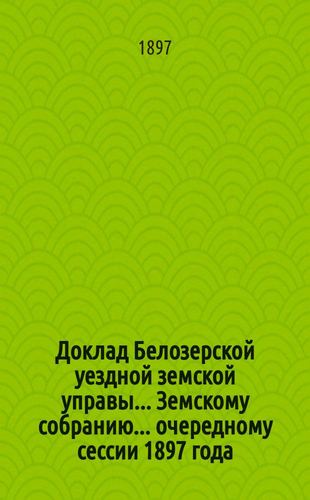 Доклад Белозерской уездной земской управы... Земскому собранию... ... очередному сессии 1897 года. Перечень... : Перечень докладов и бумаг, подлежащих обсуждению очередного Земского собрания сессии 1897 года