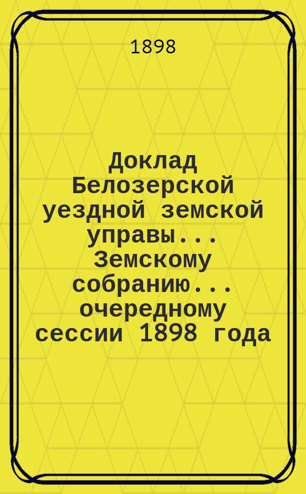 Доклад Белозерской уездной земской управы... Земскому собранию... ... очередному сессии 1898 года : О дорожных сооружениях за счет специального дорожного капитала, образовавшегося по закону 1-го июля 1895 года