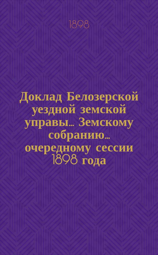 Доклад Белозерской уездной земской управы... Земскому собранию... ... очередному сессии 1898 года : По отчету о денежных суммах Уездного земства за 1897-й год