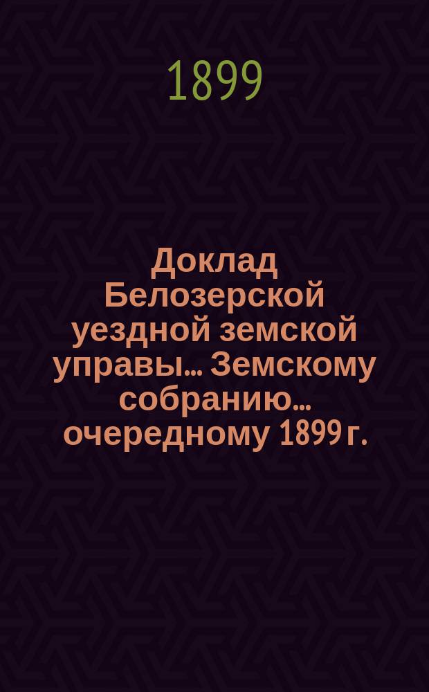 Доклад Белозерской уездной земской управы... Земскому собранию... ... очередному 1899 г. : По вопросу об изменении и дополнении некоторых статей Положения о земских учреждениях