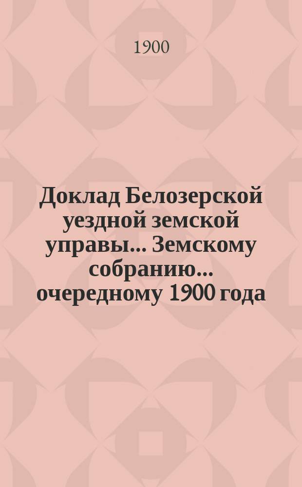 Доклад Белозерской уездной земской управы... Земскому собранию... ... очередному 1900 года : О ходе взаимного земского страхования за 1899 и 1900 г. по 16 сентября