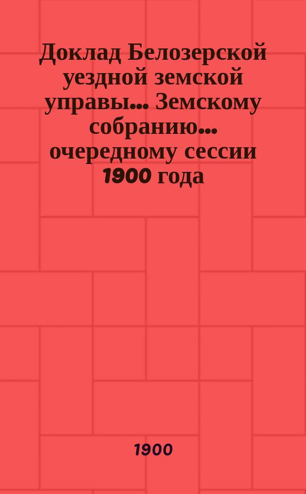 Доклад Белозерской уездной земской управы... Земскому собранию... ... очередному сессии 1900 года : По народному здравию