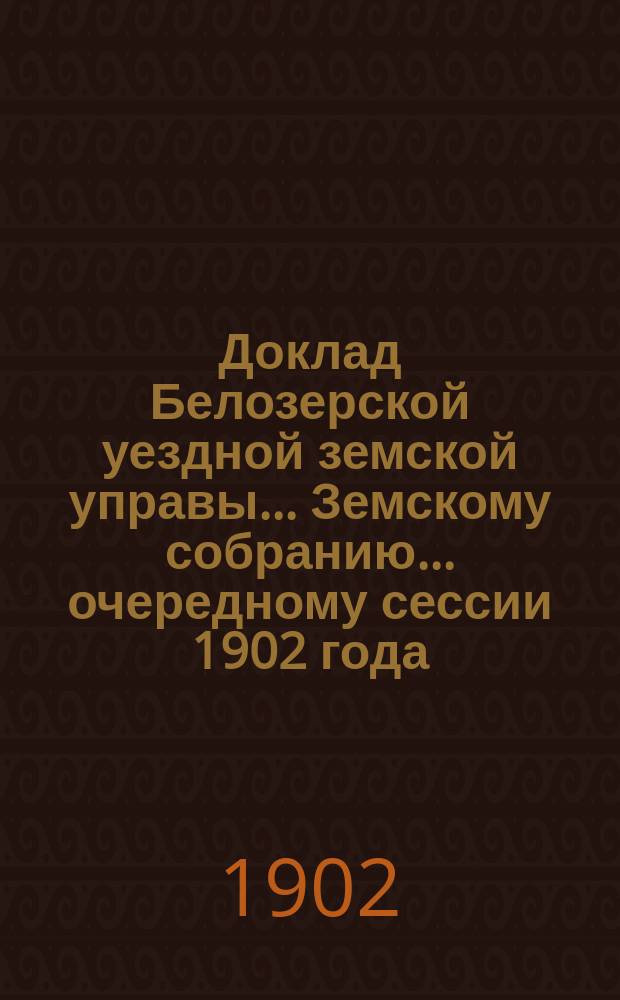 Доклад Белозерской уездной земской управы... Земскому собранию... ... очередному сессии 1902 года : О дорожных сооружениях за счет специального дорожного капитала