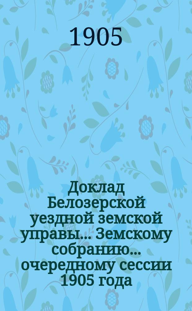 Доклад Белозерской уездной земской управы... Земскому собранию... ... очередному сессии 1905 года : По дорожной повинности