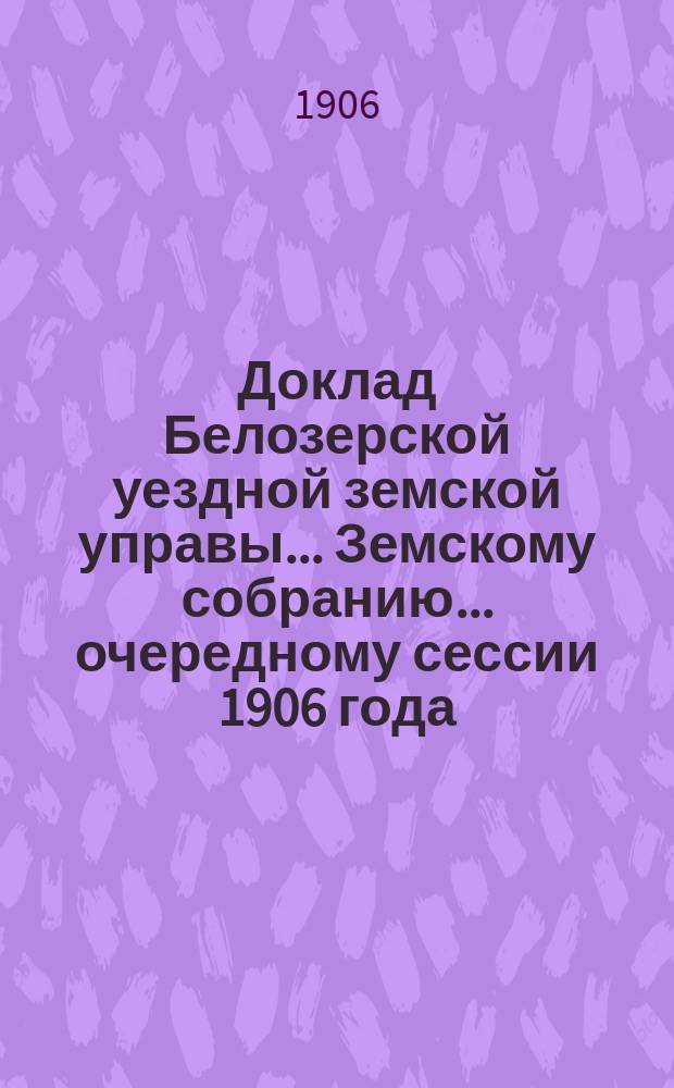 Доклад Белозерской уездной земской управы... Земскому собранию... ... очередному сессии 1906 года : О мерах к пополнению земских платежей