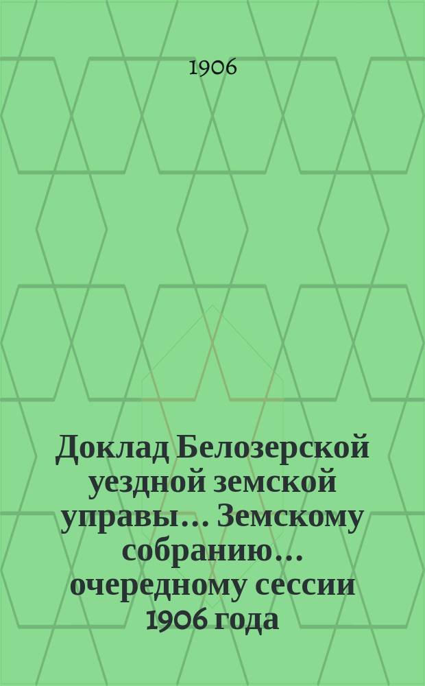 Доклад Белозерской уездной земской управы... Земскому собранию... ... очередному сессии 1906 года : О ходе взаимного земского страхования в Белозерском уезде за 1905 год и за 1906 год по 1-е сентября