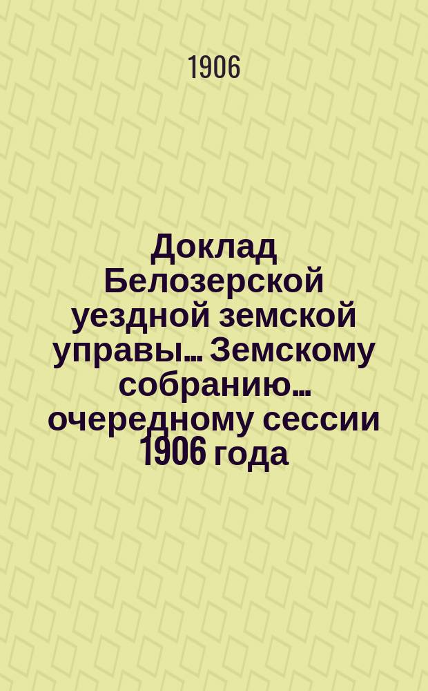 Доклад Белозерской уездной земской управы... Земскому собранию... ... очередному сессии 1906 года : По выдаче пособий семействам нижних чинов запаса