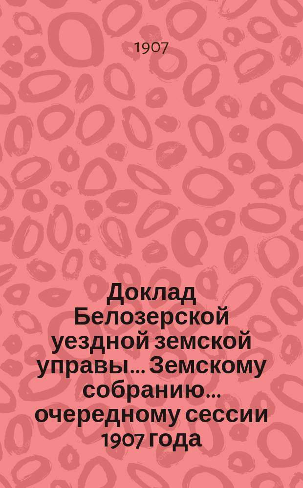 Доклад Белозерской уездной земской управы... Земскому собранию... ... очередному сессии 1907 года : О бесплатных народных библиотеках