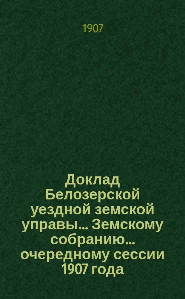 Доклад Белозерской уездной земской управы... Земскому собранию... ... очередному сессии 1907 года : По выдаче ссуд под залог зернового хлеба