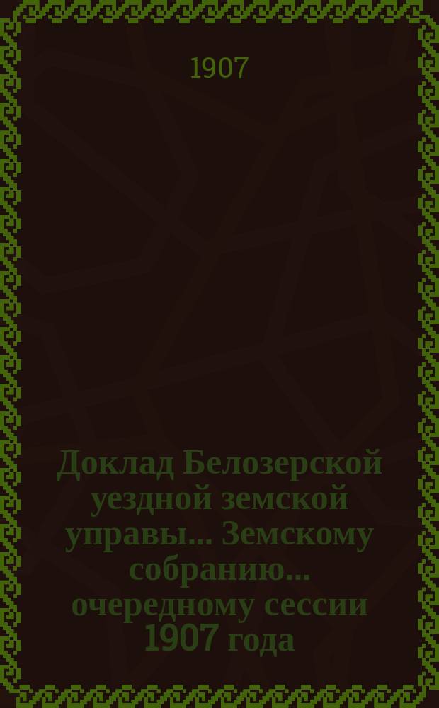 Доклад Белозерской уездной земской управы... Земскому собранию... ... очередному сессии 1907 года : По дорожной повинности