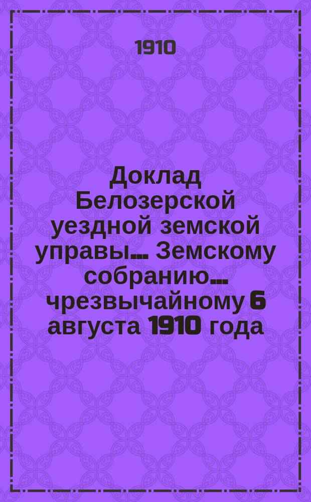 Доклад Белозерской уездной земской управы... Земскому собранию... ... чрезвычайному 6 августа 1910 года : О финансовом положении Уездного земства