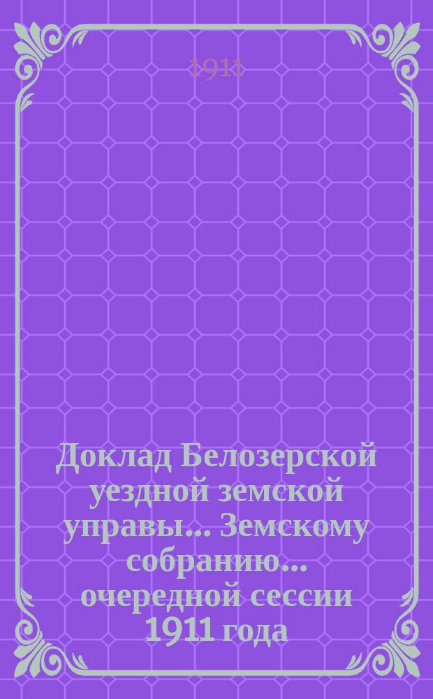 Доклад Белозерской уездной земской управы... Земскому собранию... ... очередной сессии 1911 года : О дорожных сооружениях за счет губернского дорожного капитала