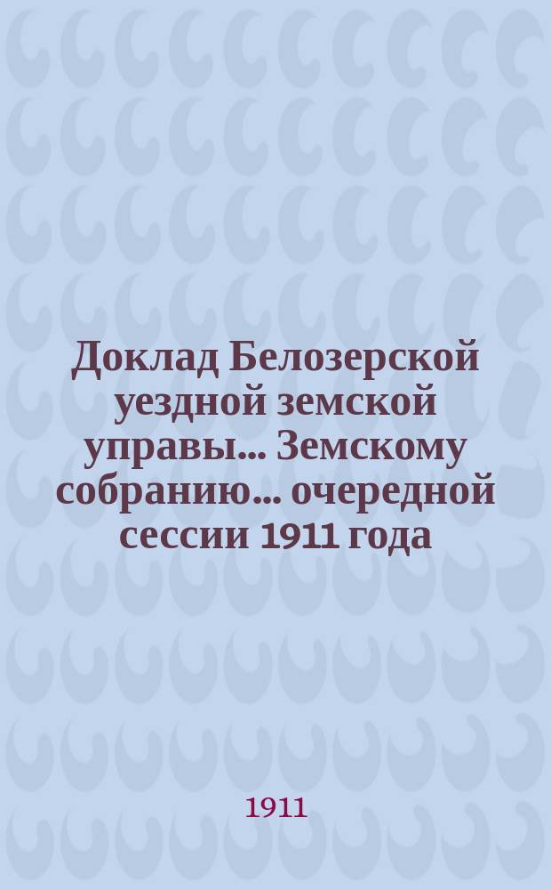 Доклад Белозерской уездной земской управы... Земскому собранию... ... очередной сессии 1911 года : По народному здравию