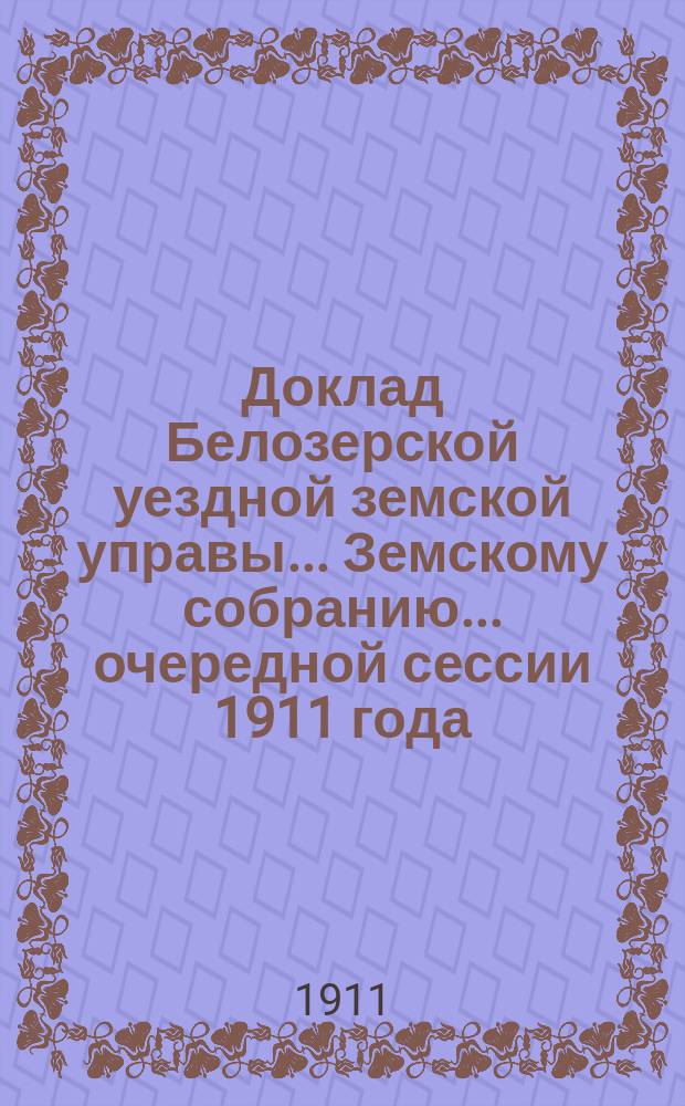 Доклад Белозерской уездной земской управы... Земскому собранию... ... очередной сессии 1911 года : По оспопрививанию
