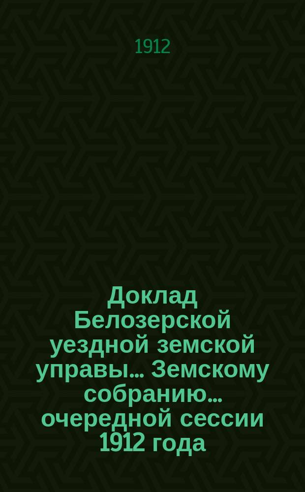 Доклад Белозерской уездной земской управы... Земскому собранию... ... очередной сессии 1912 года : О ходе взаимного земского страхования в Белозерском уезде за 1912 [! 1911] год и по 1 сентября настоящего года