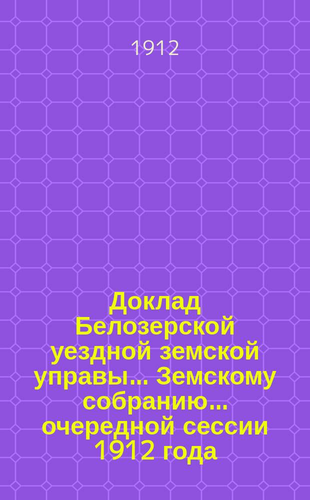 Доклад Белозерской уездной земской управы... Земскому собранию... ... очередной сессии 1912 года : По оспопрививанию