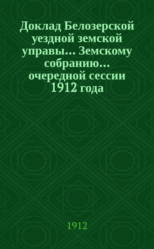 Доклад Белозерской уездной земской управы... Земскому собранию... ... очередной сессии 1912 года. Перечень... : Перечень отчетов, докладов и бумаг, внесенных Белозерской земской управой на обсуждение Уездного земского собрания очередной сессии 1912 года