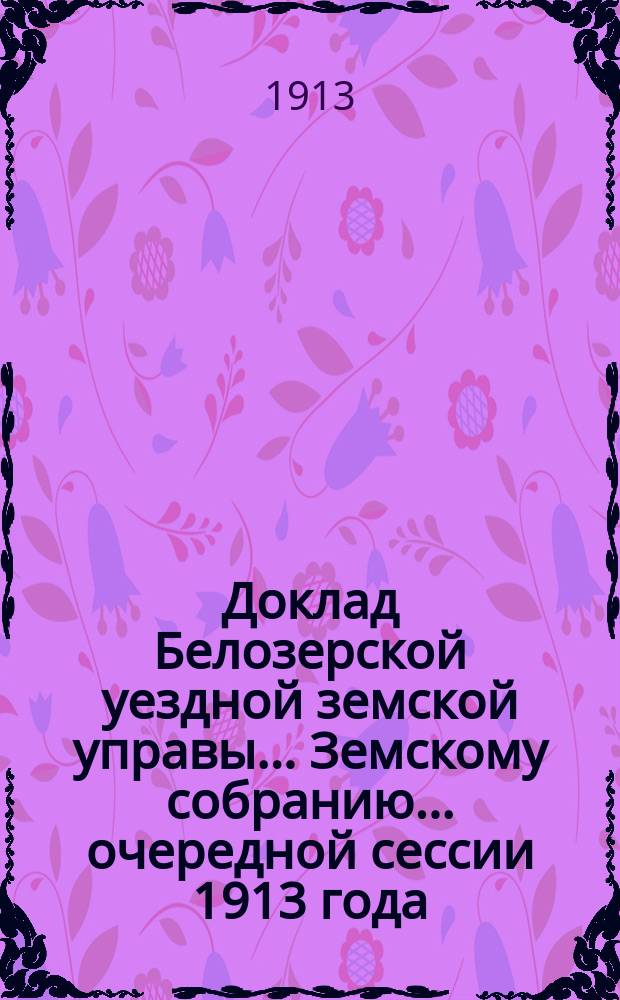 Доклад Белозерской уездной земской управы... Земскому собранию... ... очередной сессии 1913 года : По дорожной повинности [за счет дорожного капитала Губернского земства