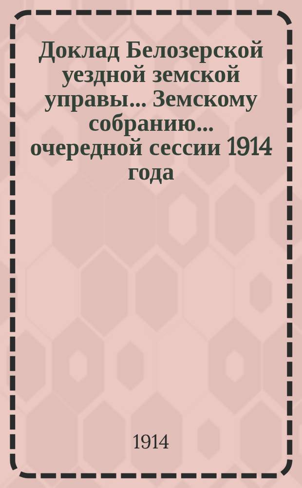 Доклад Белозерской уездной земской управы... Земскому собранию... ... очередной сессии 1914 года : О финансовом положении Уездного земства