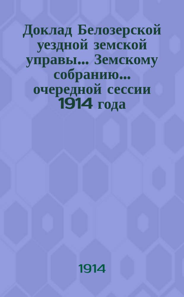Доклад Белозерской уездной земской управы... Земскому собранию... ... очередной сессии 1914 года. Перечень... : Перечень отчетов, докладов и бумаг, внесенных Белозерской земской управой на обсуждение Уездного земского собрания очередной сессии 1914 года