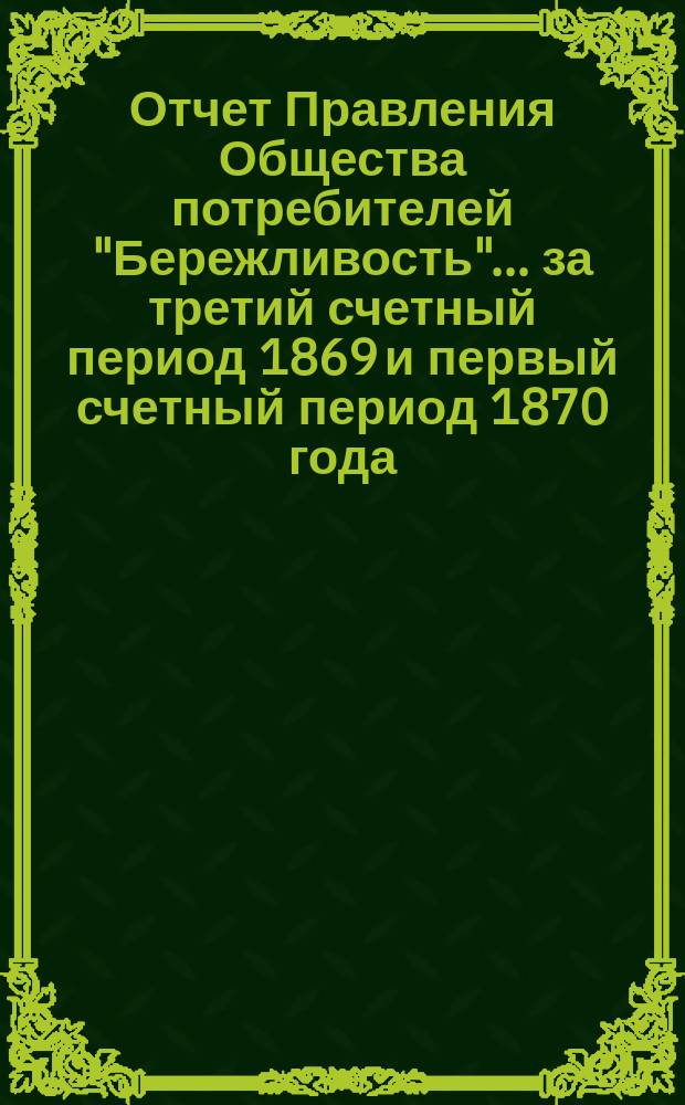 Отчет Правления Общества потребителей "Бережливость"... ... за третий счетный период 1869 и первый счетный период 1870 года