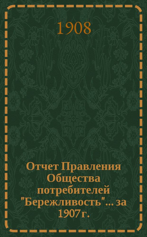 Отчет Правления Общества потребителей "Бережливость"... ... за 1907 г.