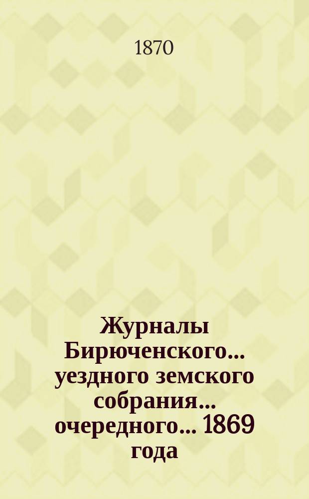 Журналы Бирюченского... уездного земского собрания... очередного... 1869 года