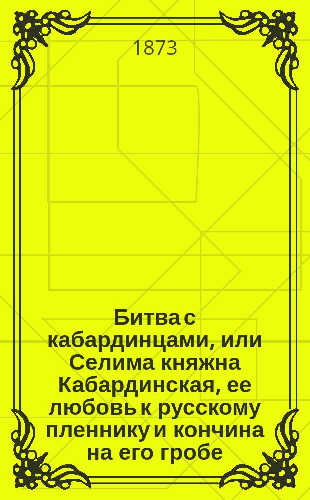 Битва с кабардинцами, или Селима княжна Кабардинская, ее любовь к русскому пленнику и кончина на его гробе : Повесть : В 2 ч. Ч. 1-2