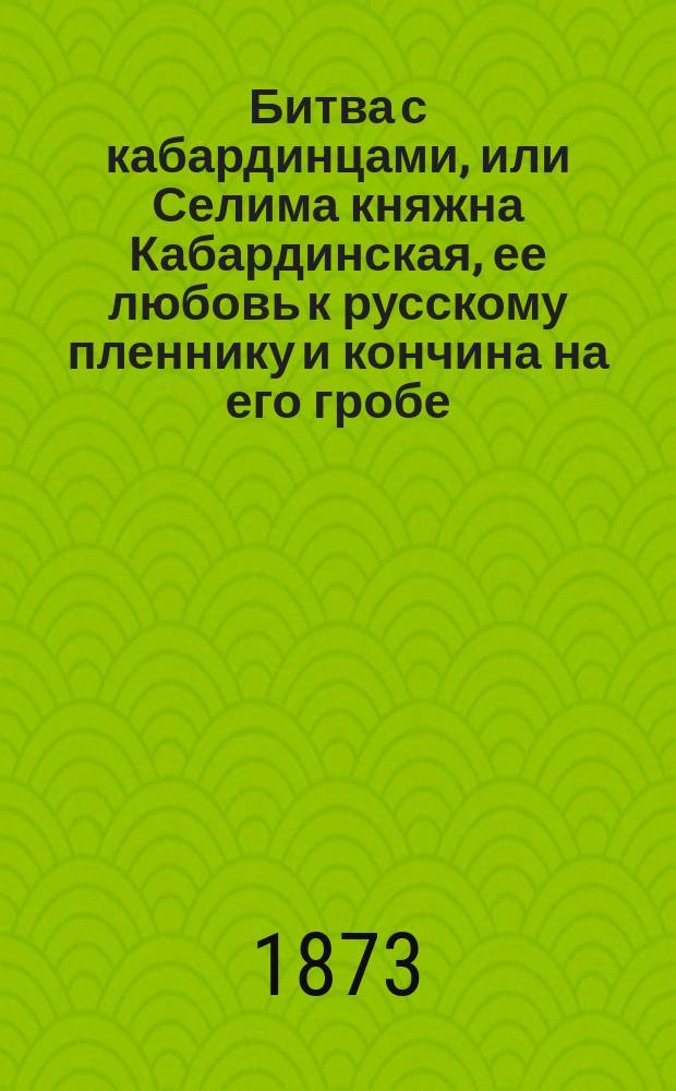 Битва с кабардинцами, или Селима княжна Кабардинская, ее любовь к русскому пленнику и кончина на его гробе : Повесть : В 2 ч. Ч. 1-2