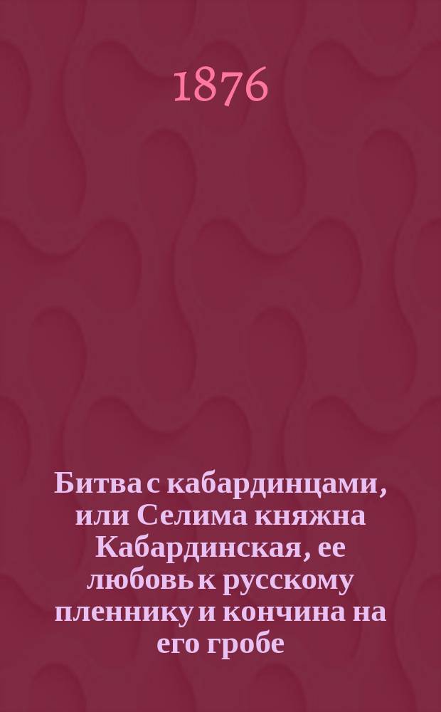 Битва с кабардинцами, или Селима княжна Кабардинская, ее любовь к русскому пленнику и кончина на его гробе : Повесть : В 2 ч. Ч. 1-2