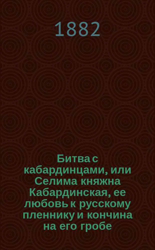 Битва с кабардинцами, или Селима княжна Кабардинская, ее любовь к русскому пленнику и кончина на его гробе : Повесть : В 2 ч. Ч. 1-2