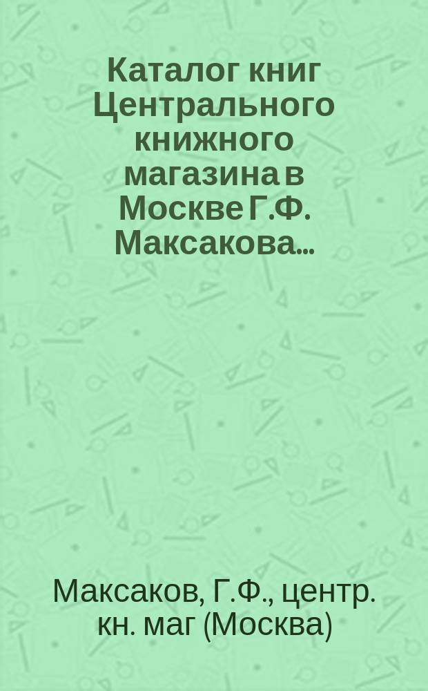 Каталог книг Центрального книжного магазина в Москве Г.Ф. Максакова...