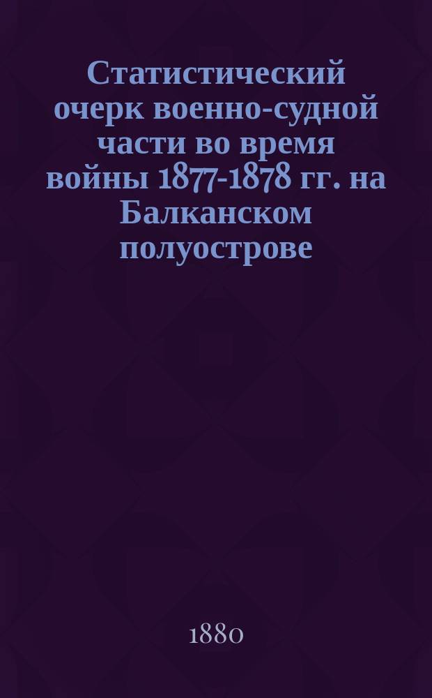 Статистический очерк военно-судной части во время войны 1877-1878 гг. на Балканском полуострове. Ч. 2