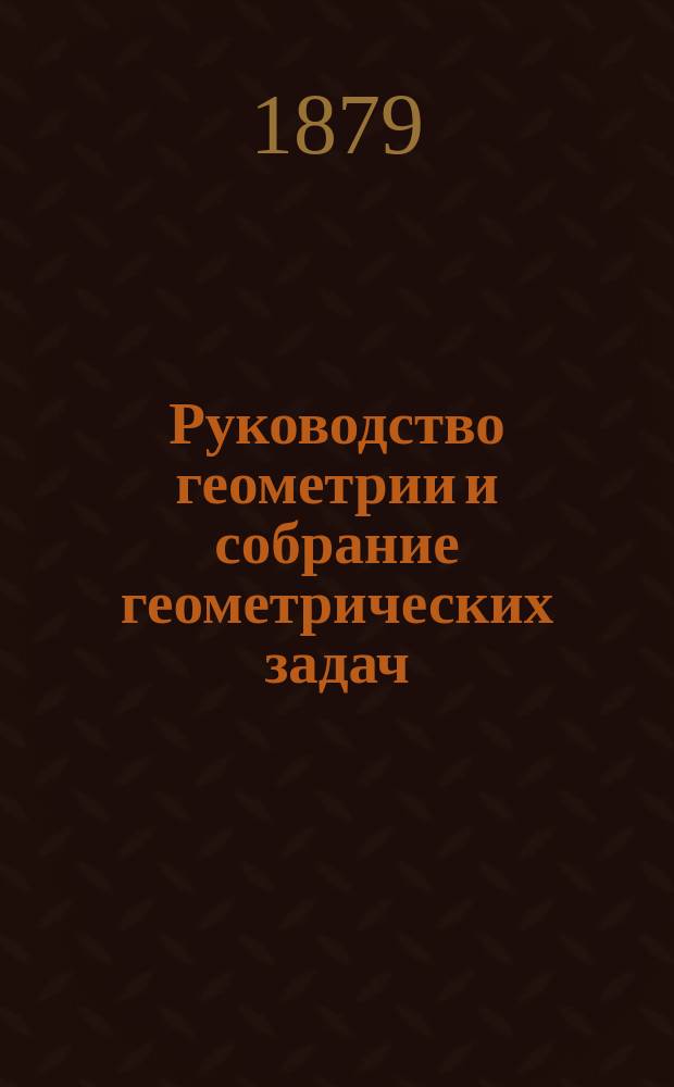 Руководство геометрии и собрание геометрических задач : Для гимназий, реал. уч-щ и учит. ин-тов