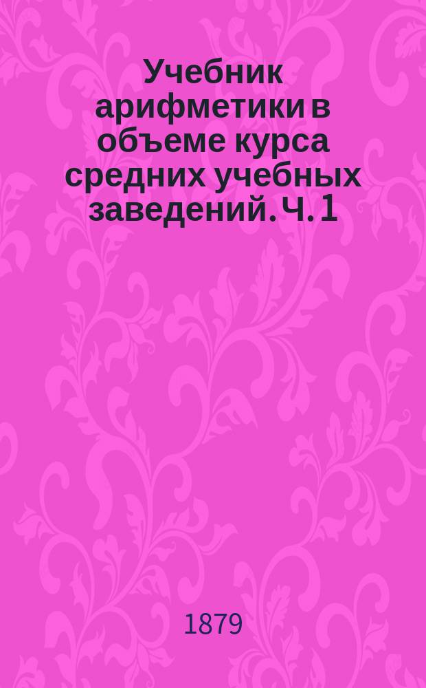 Учебник арифметики в объеме курса средних учебных заведений. Ч. 1 : Целые числа
